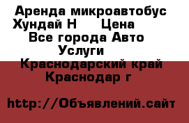 Аренда микроавтобус Хундай Н1  › Цена ­ 50 - Все города Авто » Услуги   . Краснодарский край,Краснодар г.